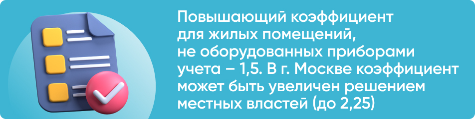 Повышающий коэффициент для жилых помещений, не оборудованных приборами учета – 1,5. В г. Москве коэффициент может быть увеличен решением местных властей (до 2,25).