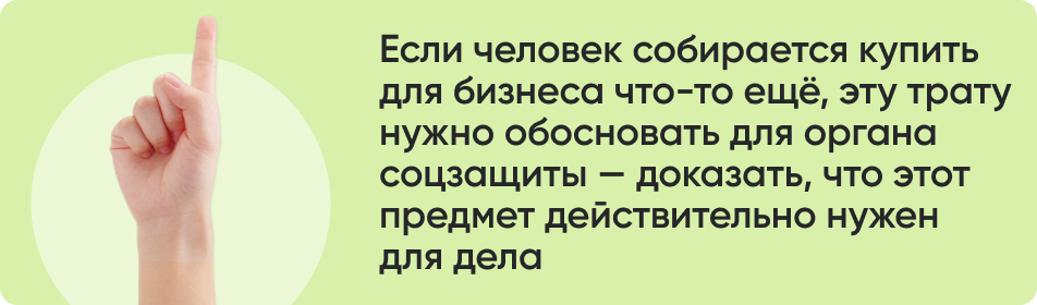 Если человек собирается купить для бизнеса что-то ещё, эту трату нужно обосновать для органа соцзащиты — доказать, что этот предмет действительно нужен для дела.jpg