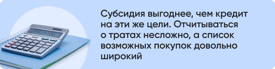 Субсидия выгоднее, чем кредит на эти же цели. Отчитываться о тратах несложно, а список возможных покупок довольно широкий.jpg