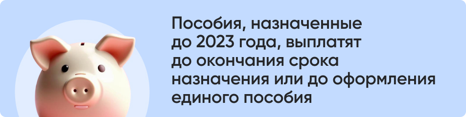 Пособия, назначенные до 2023 года, выплатят до окончания срока назначения или до оформления единого пособия